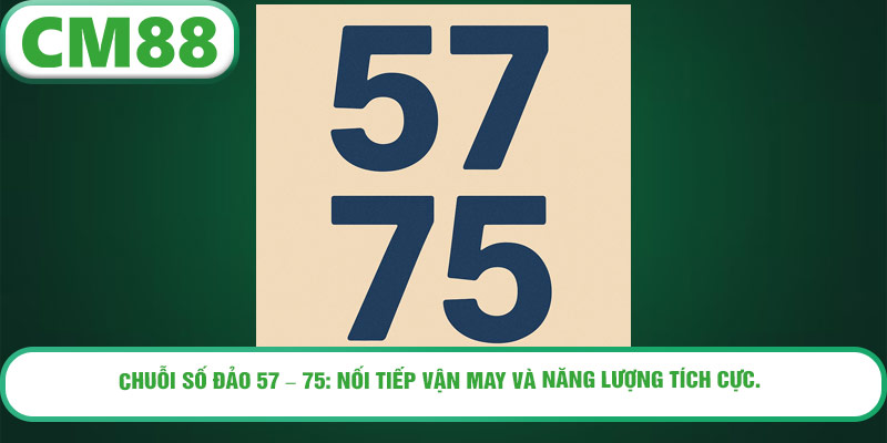 Chuỗi số đảo 57 – 75: Nối tiếp vận may và năng lượng tích cực.